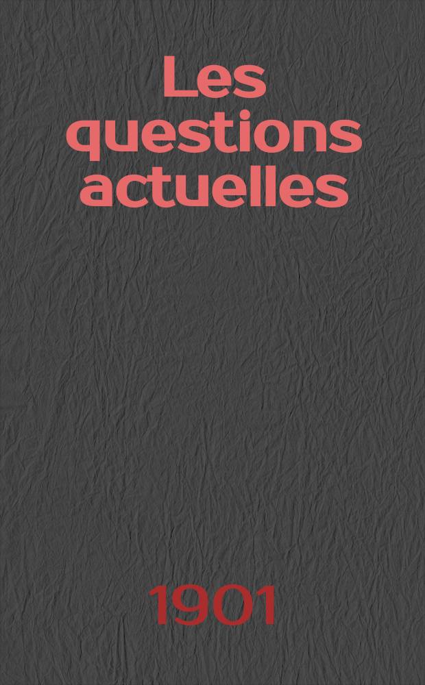 Les questions actuelles : revue documentaire paraissant tous les samedis. A. 14 1901, t. 57, № 9