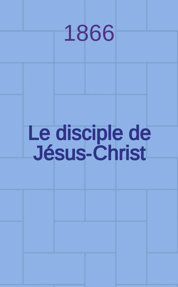 Le disciple de Jésus-Christ : revue de protestantisme au XIXe siècle. Sémestre 2, A. 28 1866, № 1