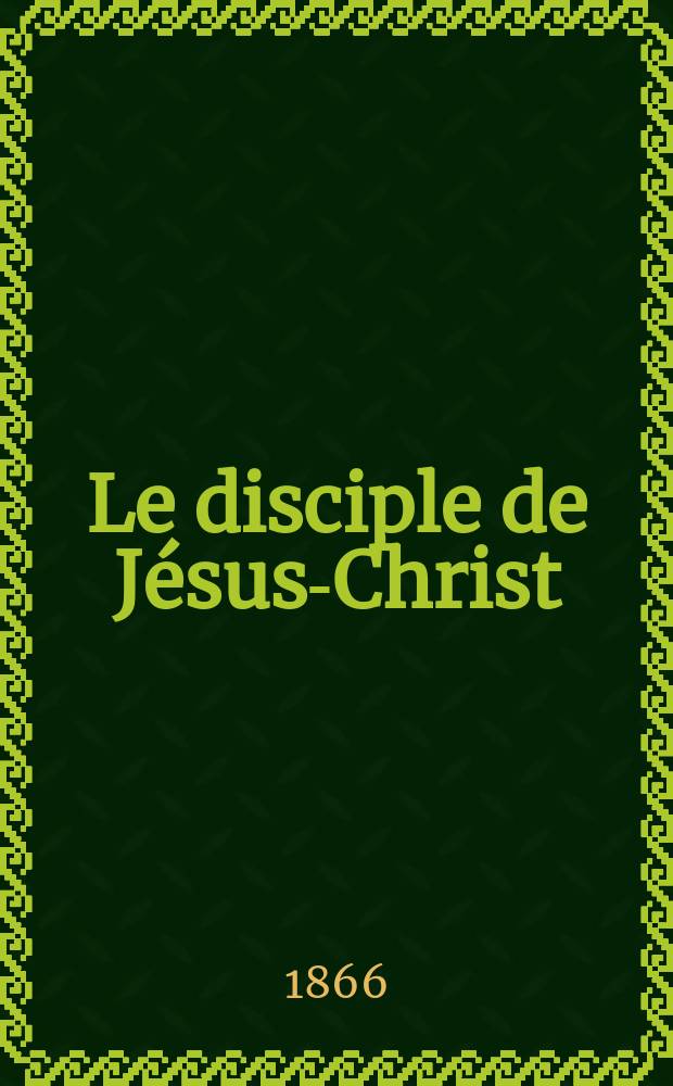 Le disciple de Jésus-Christ : revue de protestantisme au XIXe siècle. Sémestre 2, A. 28 1866, № 4