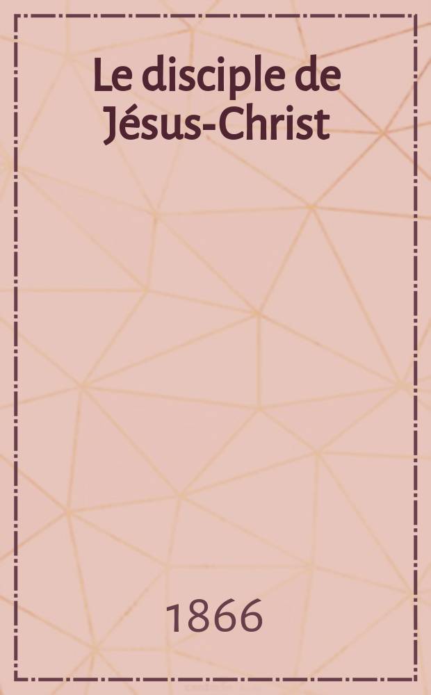 Le disciple de Jésus-Christ : revue de protestantisme au XIXe siècle. Sémestre 2, A. 28 1866, № 9