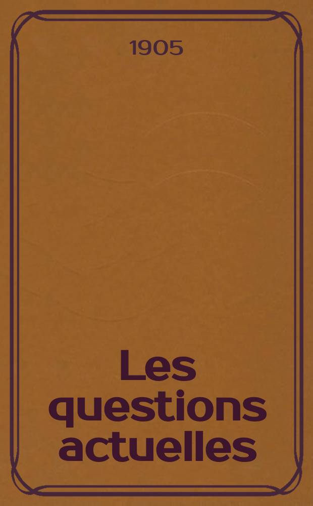 Les questions actuelles : revue documentaire paraissant tous les samedis. A. 18 1905, t. 80, № 6
