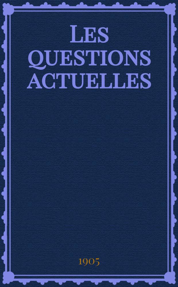 Les questions actuelles : revue documentaire paraissant tous les samedis. A. 18 1905, t. 77, № 11