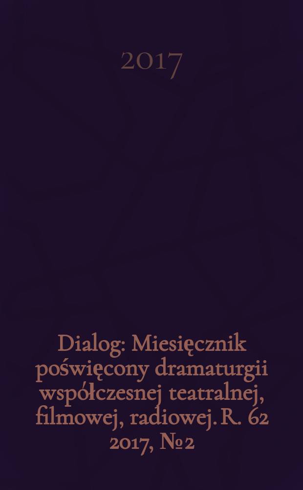 Dialog : Miesięcznik poświęcony dramaturgii współczesnej teatralnej, filmowej, radiowej. R. 62 2017, № 2 (723)