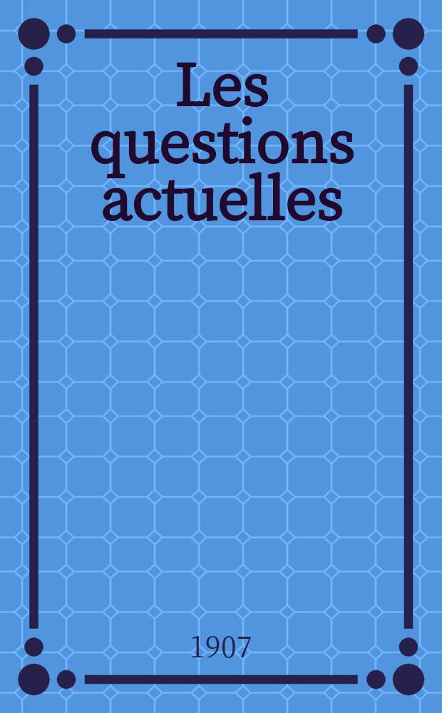 Les questions actuelles : revue documentaire paraissant tous les samedis. A. 20 1907, t. 93, № 7