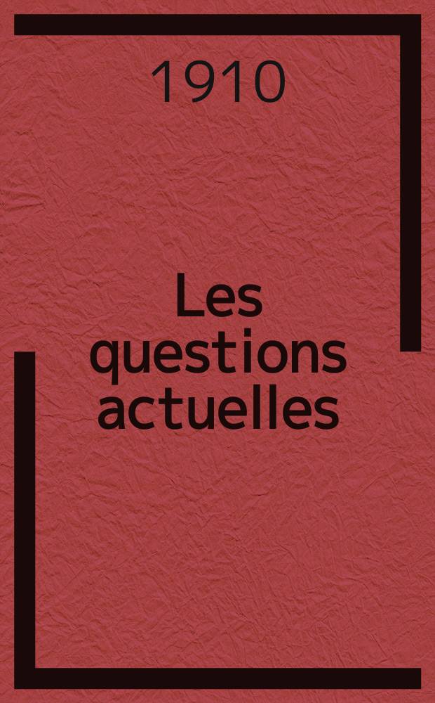 Les questions actuelles : revue documentaire paraissant tous les samedis. A. 23 1910, t. 106, № 10