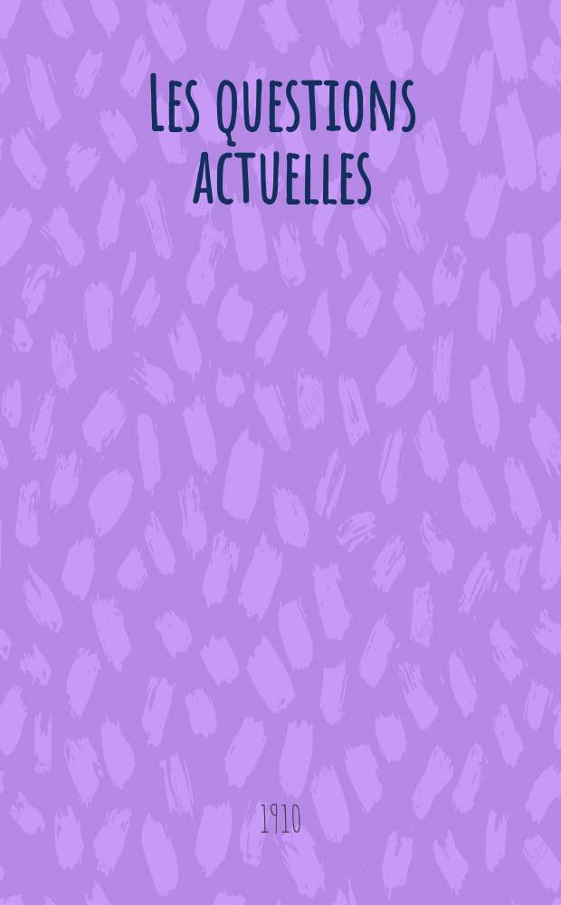 Les questions actuelles : revue documentaire paraissant tous les samedis. A. 23 1910, t. 107, № 8