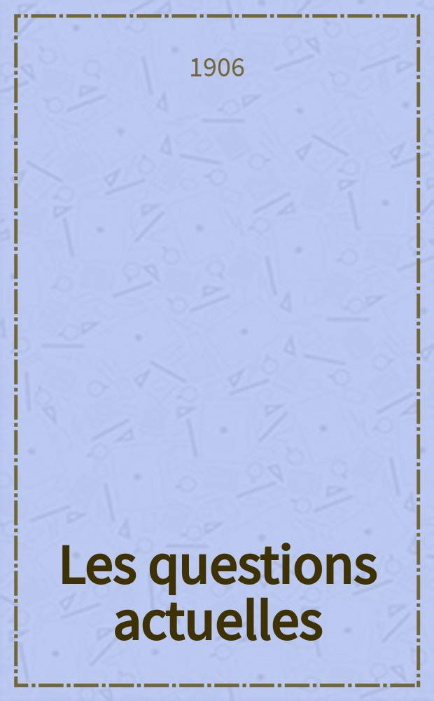 Les questions actuelles : revue documentaire paraissant tous les samedis. A. 19 1906, t. 88, № 10