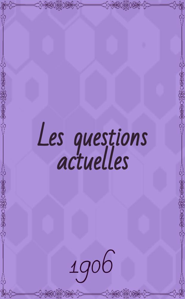 Les questions actuelles : revue documentaire paraissant tous les samedis. A. 19 1906, t. 84, № 7