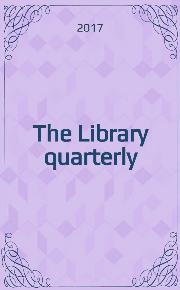 The Library quarterly : A journal of investigation and discussion in the field of library science Established by the Graduate library school of the University of Chicago with the co-operation of the American library association, the Bibliographical society of America, and the American library institute. Vol. 87, № 1