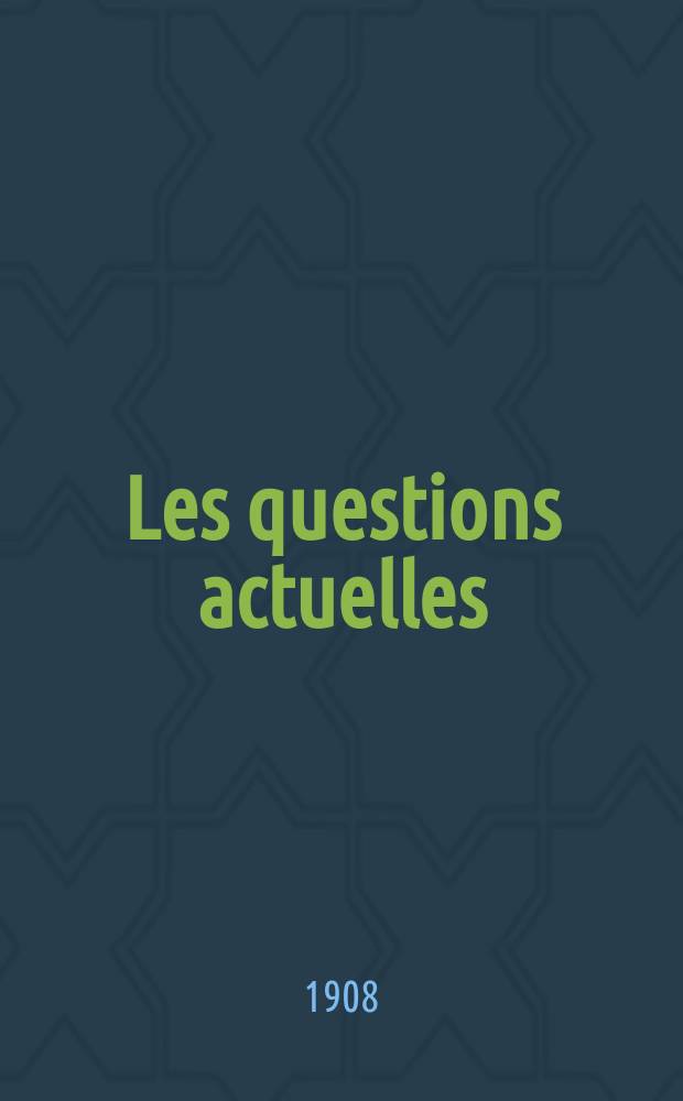 Les questions actuelles : revue documentaire paraissant tous les samedis. A. 21 1908, t. 99, № 7