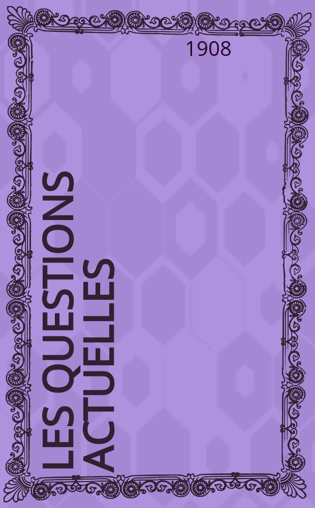 Les questions actuelles : revue documentaire paraissant tous les samedis. A. 21 1908, t. 98, № 6