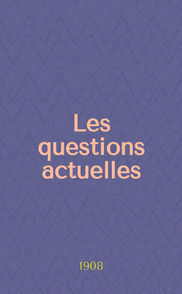 Les questions actuelles : revue documentaire paraissant tous les samedis. A. 21 1908, t. 98, № 7