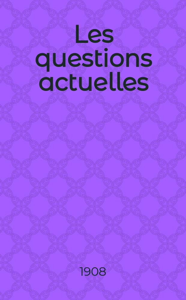 Les questions actuelles : revue documentaire paraissant tous les samedis. A. 21 1908, t. 97, № 6