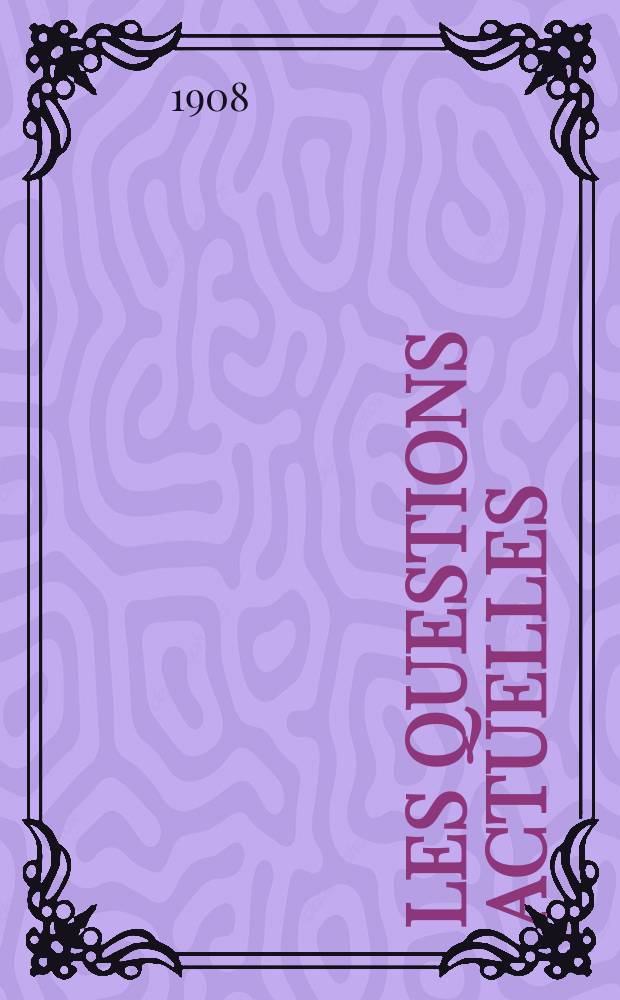 Les questions actuelles : revue documentaire paraissant tous les samedis. A. 21 1908, t. 96, № 9