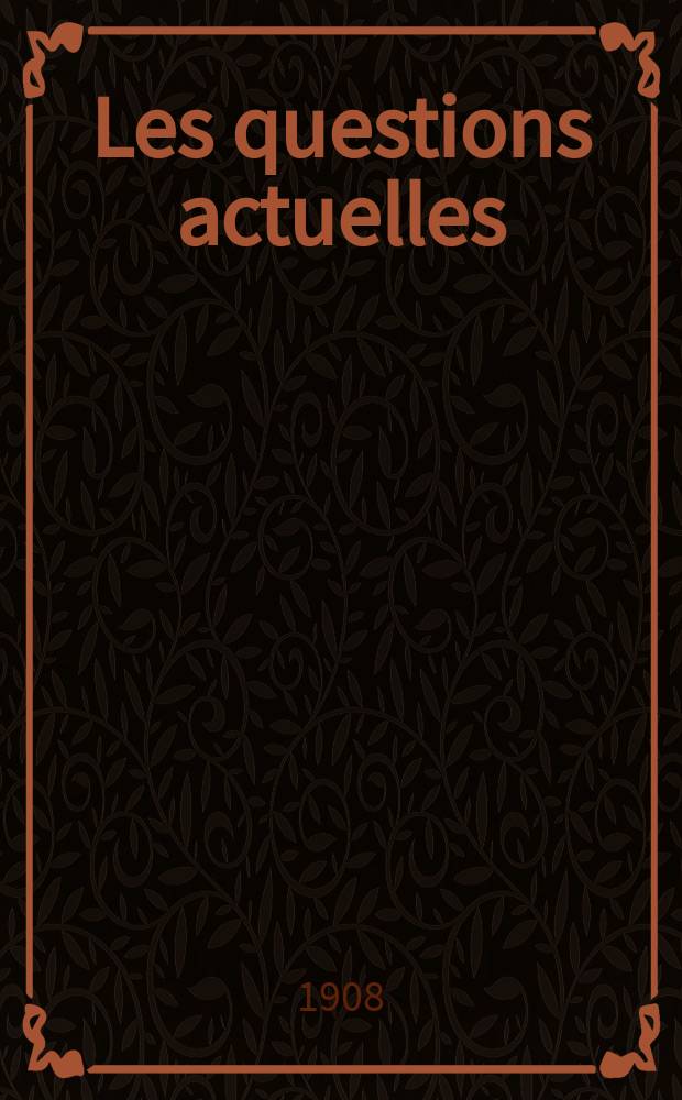 Les questions actuelles : revue documentaire paraissant tous les samedis. A. 21 1908, t. 96, № 10
