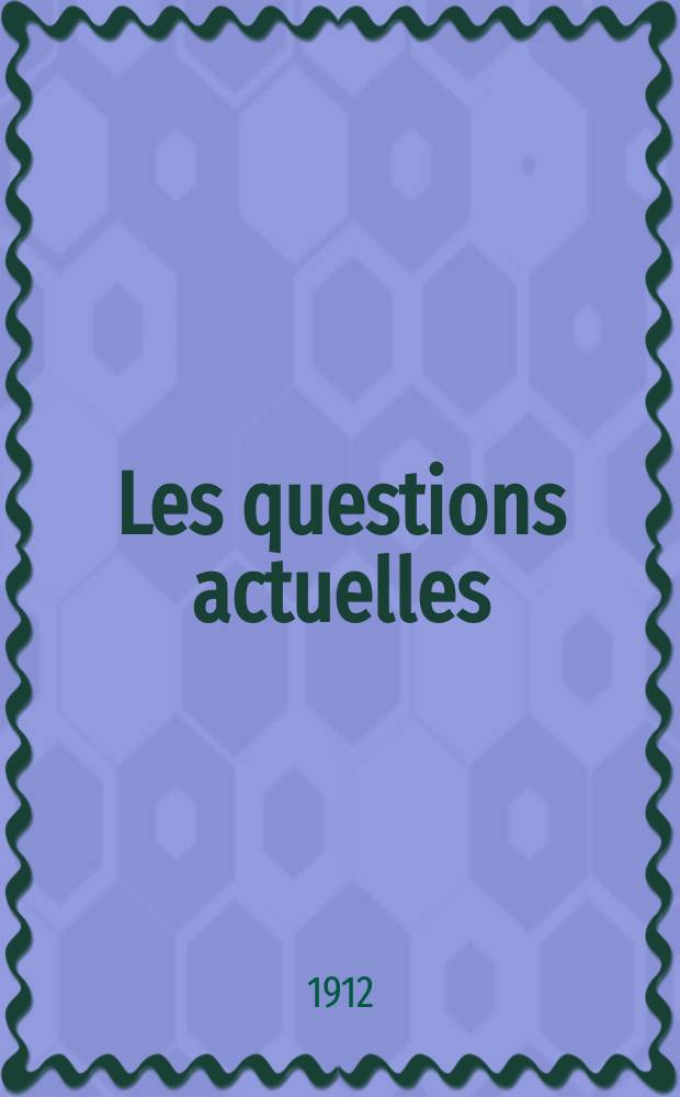 Les questions actuelles : revue documentaire paraissant tous les samedis. A. 25 1912, t. 113, № 7