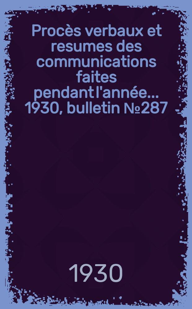 Procès verbaux et resumes des communications faites pendant l'année ... 1930, bulletin № 287