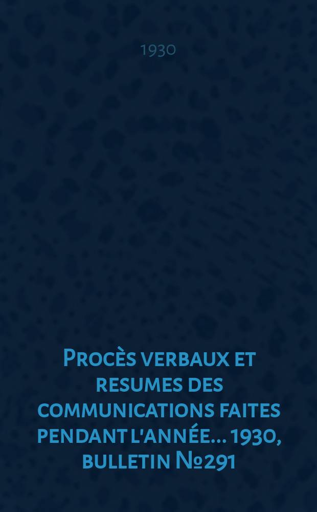 Procès verbaux et resumes des communications faites pendant l'année ... 1930, bulletin № 291