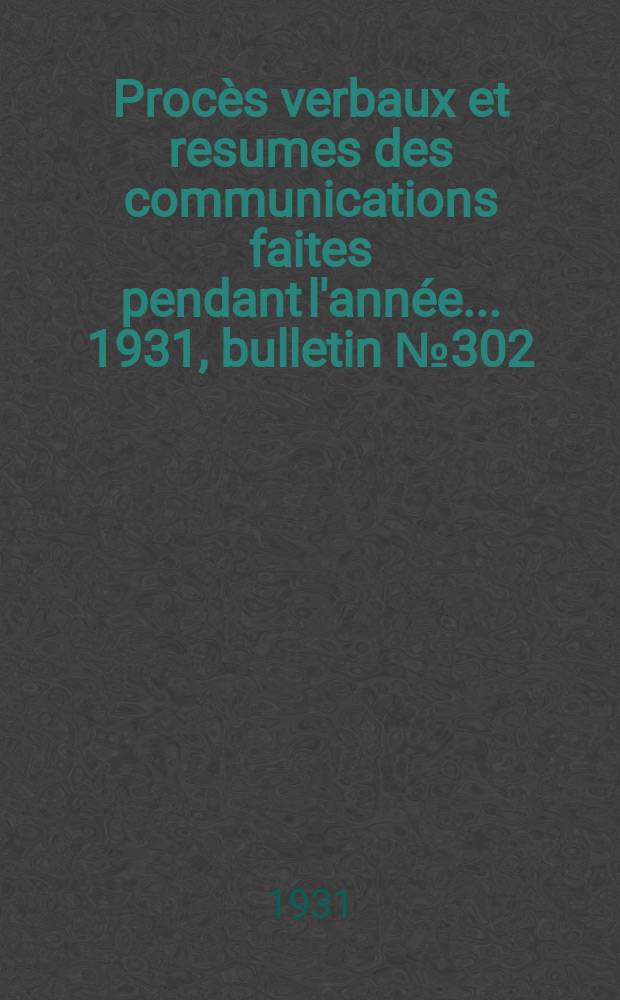 Procès verbaux et resumes des communications faites pendant l'année ... 1931, bulletin № 302