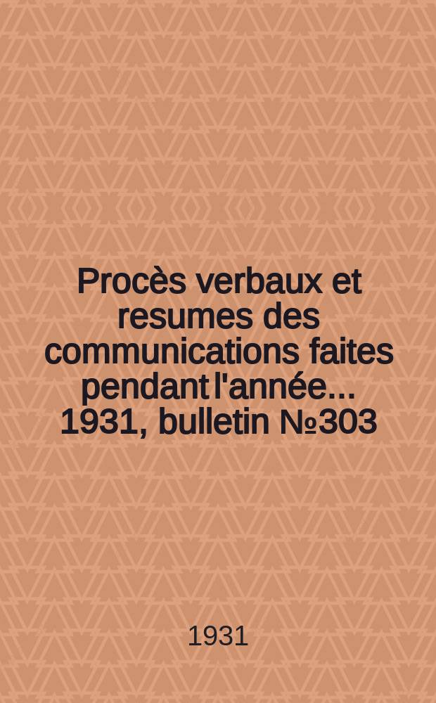 Procès verbaux et resumes des communications faites pendant l'année ... 1931, bulletin № 303