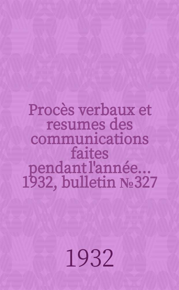 Procès verbaux et resumes des communications faites pendant l'année ... 1932, bulletin № 327