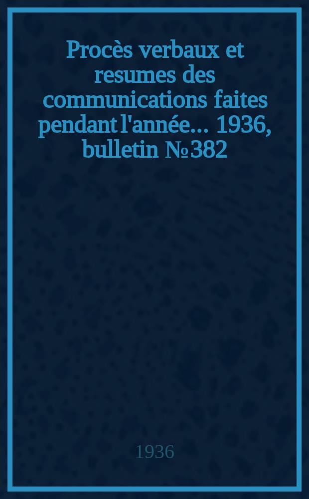 Procès verbaux et resumes des communications faites pendant l'année ... 1936, bulletin № 382