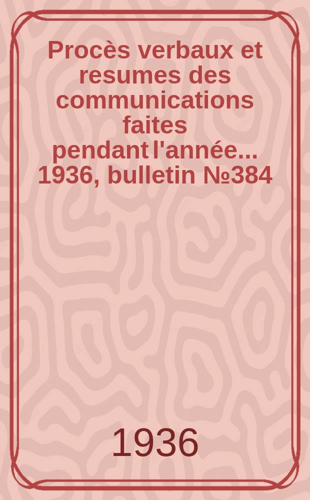 Procès verbaux et resumes des communications faites pendant l'année ... 1936, bulletin № 384