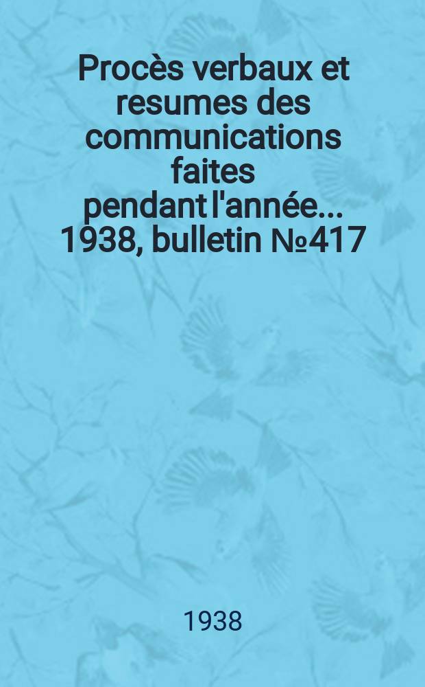 Procès verbaux et resumes des communications faites pendant l'année ... 1938, bulletin № 417