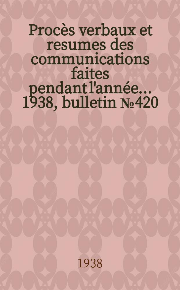 Procès verbaux et resumes des communications faites pendant l'année ... 1938, bulletin № 420