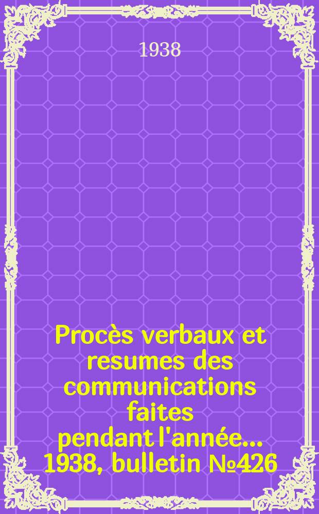 Procès verbaux et resumes des communications faites pendant l'année ... 1938, bulletin № 426