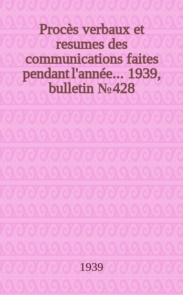 Procès verbaux et resumes des communications faites pendant l'année ... 1939, bulletin № 428