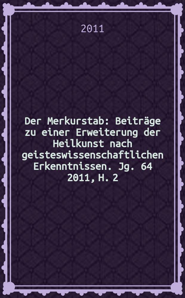 Der Merkurstab : Beiträge zu einer Erweiterung der Heilkunst nach geisteswissenschaftlichen Erkenntnissen. Jg. 64 2011, H. 2