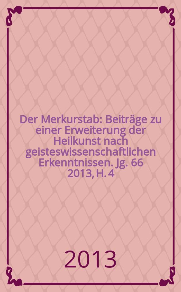 Der Merkurstab : Beiträge zu einer Erweiterung der Heilkunst nach geisteswissenschaftlichen Erkenntnissen. Jg. 66 2013, H. 4