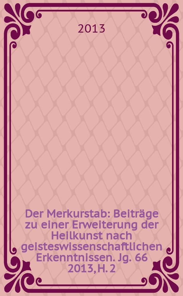 Der Merkurstab : Beiträge zu einer Erweiterung der Heilkunst nach geisteswissenschaftlichen Erkenntnissen. Jg. 66 2013, H. 2
