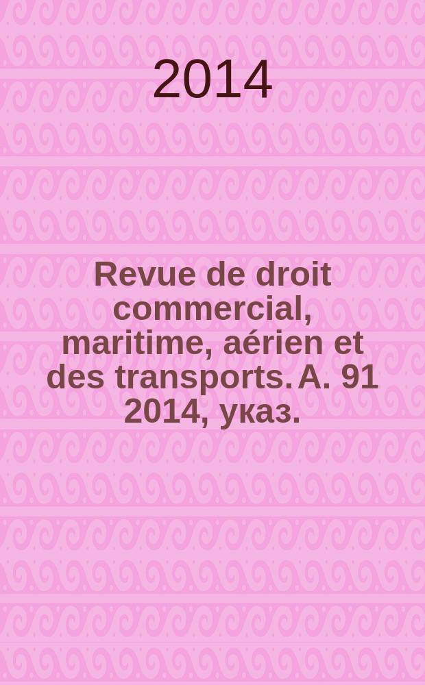 Revue de droit commercial, maritime, aérien et des transports. [A. 91] 2014, указ.
