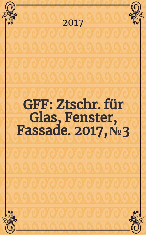 GFF : Ztschr. für Glas, Fenster, Fassade. 2017, № 3