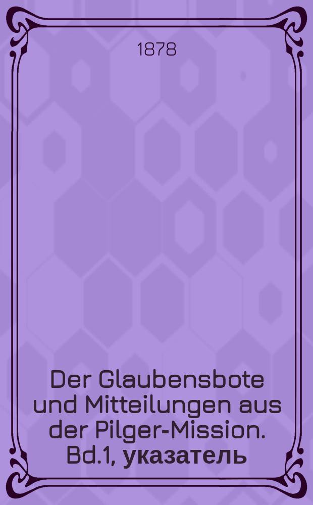 Der Glaubensbote und Mitteilungen aus der Pilger-Mission. Bd.1, указатель
