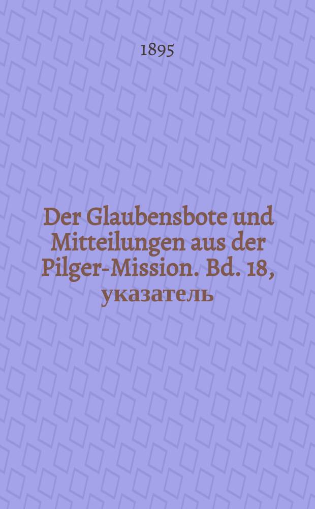 Der Glaubensbote und Mitteilungen aus der Pilger-Mission. Bd. 18, указатель