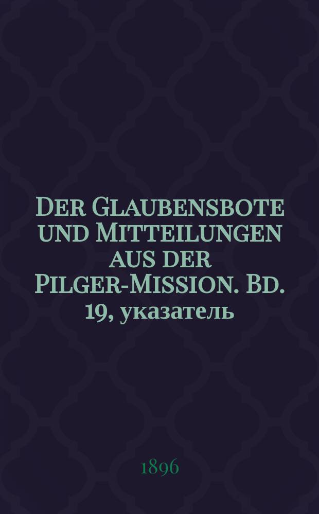 Der Glaubensbote und Mitteilungen aus der Pilger-Mission. Bd. 19, указатель