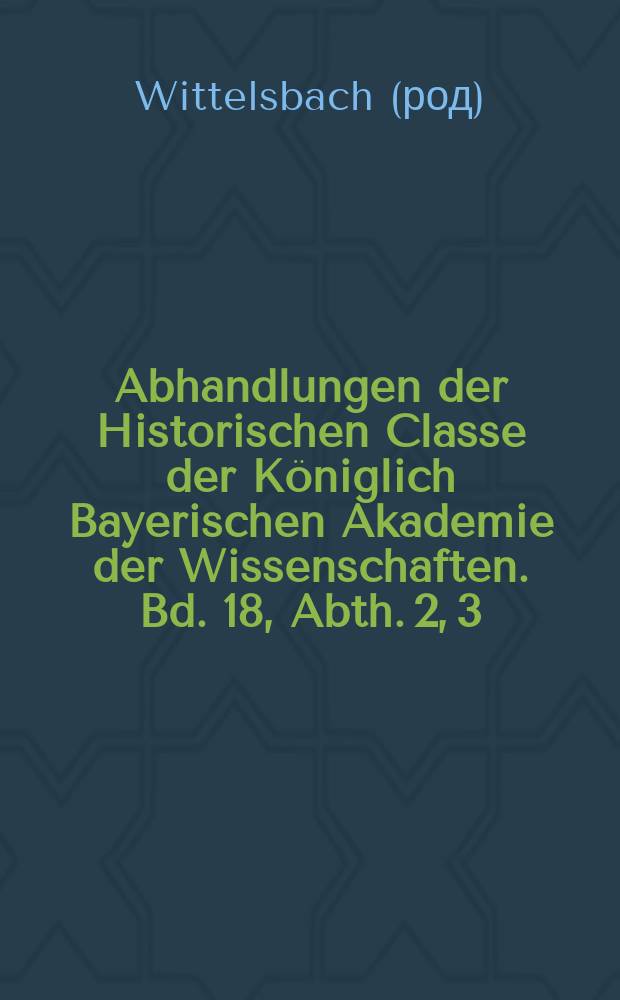 Abhandlungen der Historischen Classe der Königlich Bayerischen Akademie der Wissenschaften. Bd. 18, Abth. 2, [3] : Wittelsbacher Briefe aus den Jahren 1590 bis 1610 = Виттельсбахские письма за период 1590 -1610 гг.