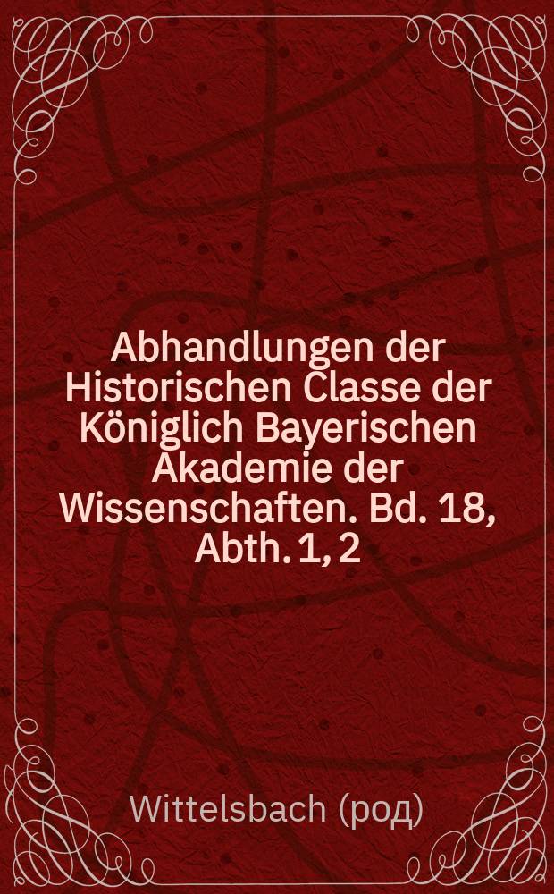 Abhandlungen der Historischen Classe der Königlich Bayerischen Akademie der Wissenschaften. Bd. 18, Abth. 1, [2] : 1887/1888. Wittelsbacher Briefe aus den Jahren 1590 bis 1610 = Виттельсбахские письма за период 1590 -1610 гг.