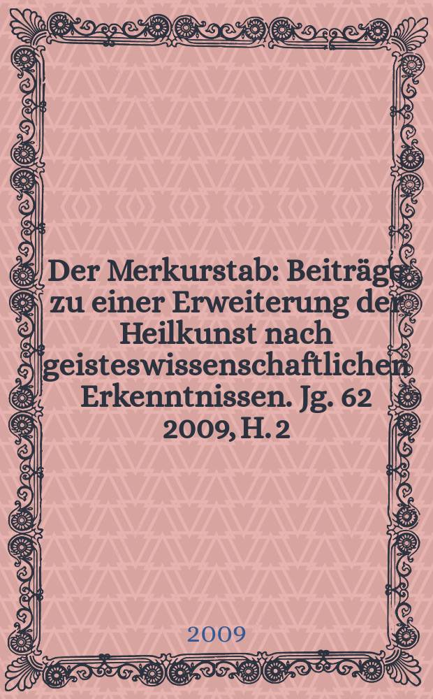 Der Merkurstab : Beiträge zu einer Erweiterung der Heilkunst nach geisteswissenschaftlichen Erkenntnissen. Jg. 62 2009, H. 2