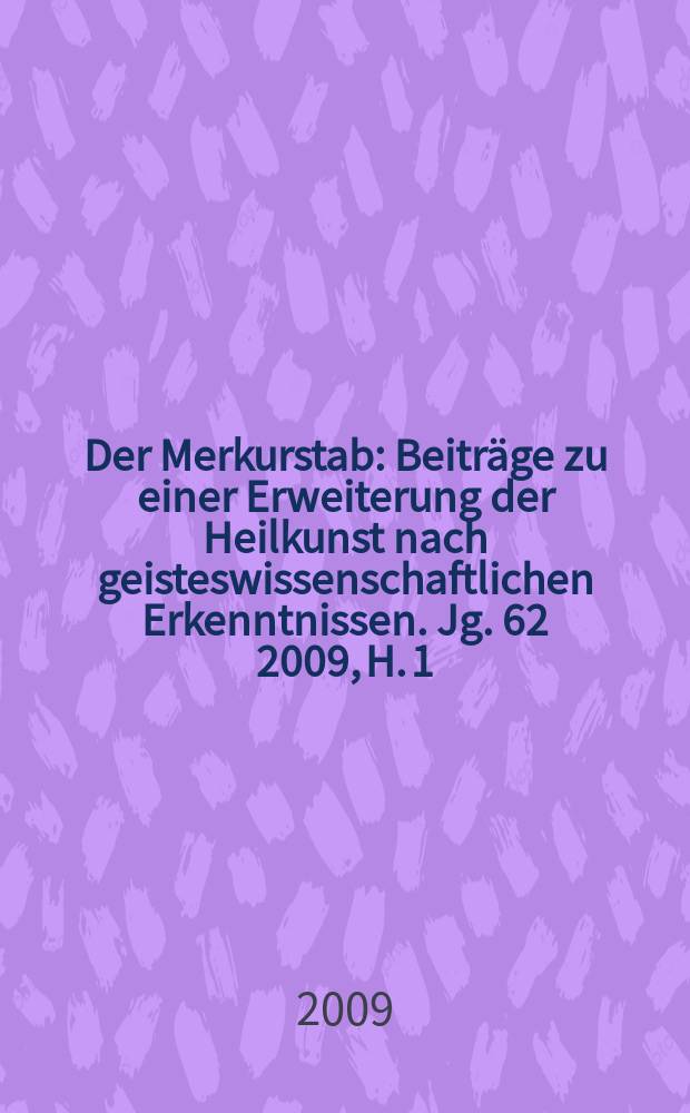 Der Merkurstab : Beiträge zu einer Erweiterung der Heilkunst nach geisteswissenschaftlichen Erkenntnissen. Jg. 62 2009, H. 1