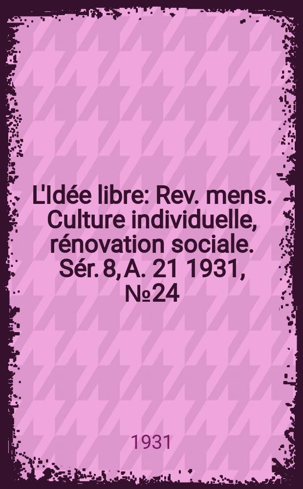 L'Id&eacute;e libre : Rev. mens. Culture individuelle, r&eacute;novation sociale. S&eacute;r. 8, A. 21 1931, № 24