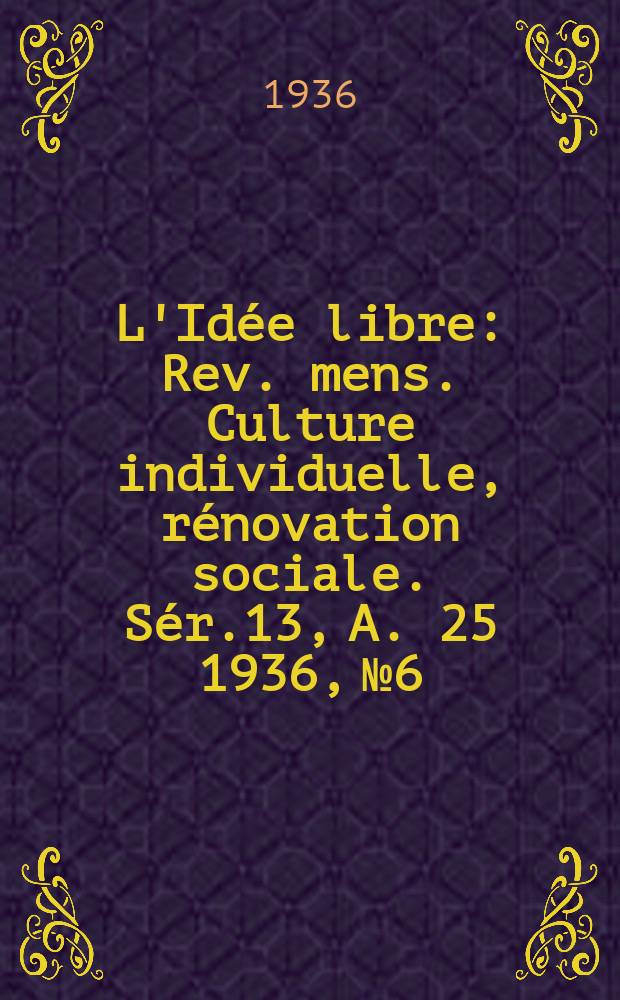 L'Idée libre : Rev. mens. Culture individuelle, rénovation sociale. Sér.13, A. 25 1936, № 6