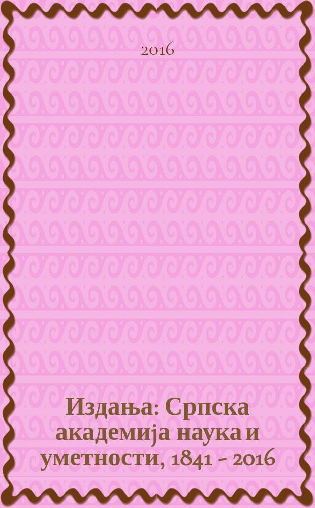 [Издања] : Српска академиjа наука и уметности, 1841 - 2016 = Сербская академия наук и искусств, 1841 - 2016