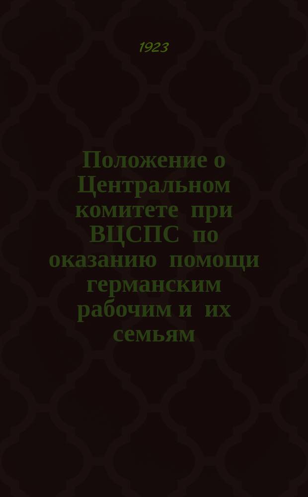 Положение о Центральном комитете при ВЦСПС по оказанию помощи германским рабочим и их семьям: Утв. Президиумом ВЦСПС, 18 окт. 1923 г. : листовка