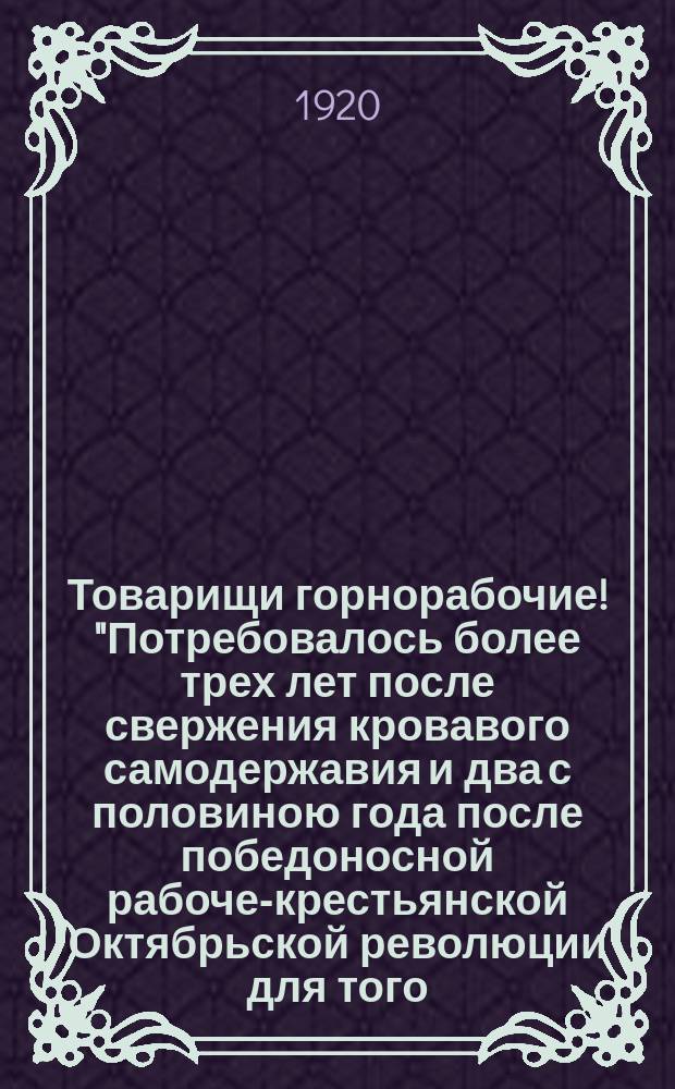 Товарищи горнорабочие! "Потребовалось более трех лет после свержения кровавого самодержавия и два с половиною года после победоносной рабоче-крестьянской Октябрьской революции для того, чтобы труженики недр организовали свой Всероссийский союз горнорабочих..." : листовка