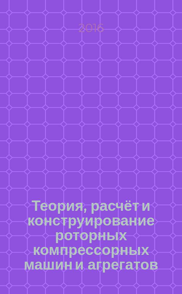Теория, расчёт и конструирование роторных компрессорных машин и агрегатов : учебное пособие : в двух частях : учебное текстовое электронное издание локального распространения