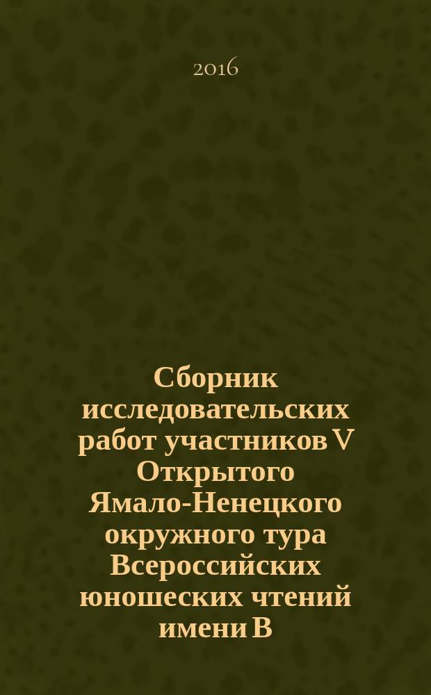 Сборник исследовательских работ участников V Открытого Ямало-Ненецкого окружного тура Всероссийских юношеских чтений имени В. И. Вернадского